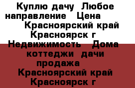 Куплю дачу. Любое направление › Цена ­ 200 000 - Красноярский край, Красноярск г. Недвижимость » Дома, коттеджи, дачи продажа   . Красноярский край,Красноярск г.